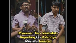 Myanmar: Two Journalists Reporting On Rohingya Muslims Arrested For Violating State Secrets Act